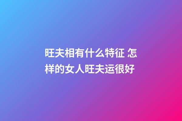 旺夫相有什么特征 怎样的女人旺夫运很好